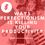 5 ways Perfectionism is Killing Your Productivity